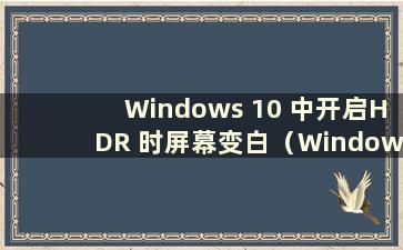 Windows 10 中开启HDR 时屏幕变白（Windows 10 中开启HDR 时屏幕变白）